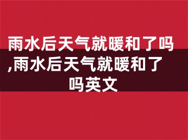 雨水后天气就暖和了吗,雨水后天气就暖和了吗英文