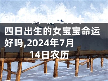 2024年农历七月十四日出生的女宝宝命运好吗,2024年7月14日农历