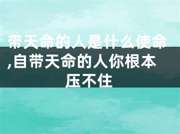 带天命的人是什么使命,自带天命的人你根本压不住