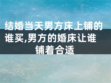 结婚当天男方床上铺的谁买,男方的婚床让谁铺着合适