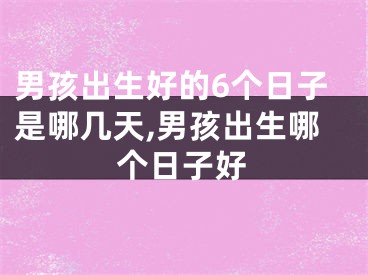 男孩出生好的6个日子是哪几天,男孩出生哪个日子好