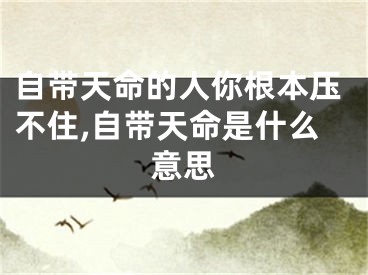 自带天命的人你根本压不住,自带天命是什么意思