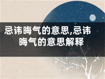 忌讳晦气的意思,忌讳晦气的意思解释