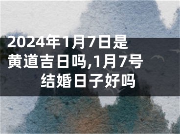 2024年1月7日是黄道吉日吗,1月7号结婚日子好吗