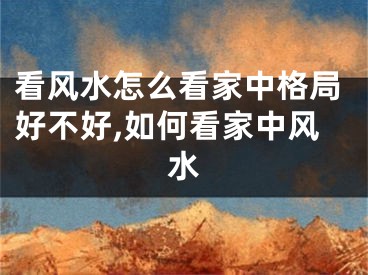 看风水怎么看家中格局好不好,如何看家中风水
