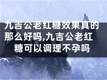 九吉公老红糖效果真的那么好吗,九吉公老红糖可以调理不孕吗