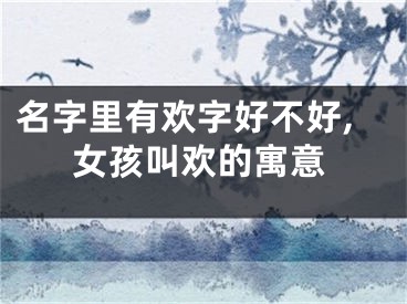 名字里有欢字好不好,女孩叫欢的寓意