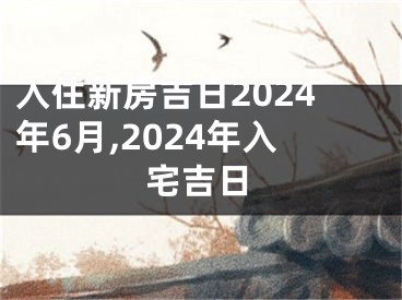 入住新房吉日2024年6月,2024年入宅吉日