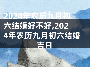 2024年农历九月初六结婚好不好,2024年农历九月初六结婚吉日