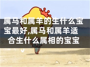 属马和属羊的生什么宝宝最好,属马和属羊适合生什么属相的宝宝