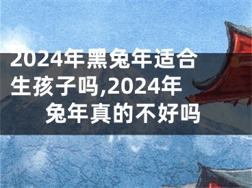 2024年黑兔年适合生孩子吗,2024年兔年真的不好吗