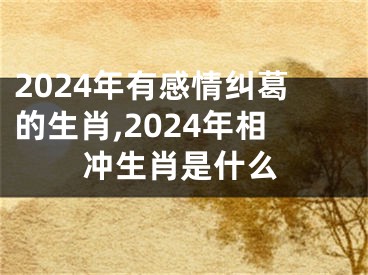 2024年有感情纠葛的生肖,2024年相冲生肖是什么