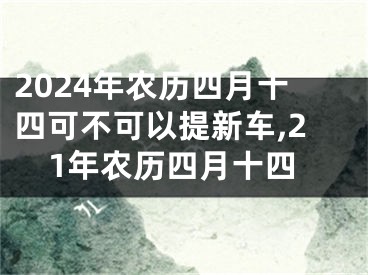 2024年农历四月十四可不可以提新车,21年农历四月十四