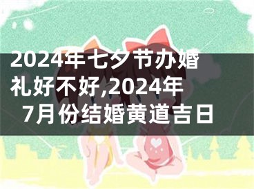 2024年七夕节办婚礼好不好,2024年7月份结婚黄道吉日