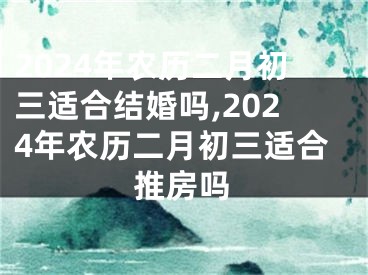 2024年农历二月初三适合结婚吗,2024年农历二月初三适合推房吗