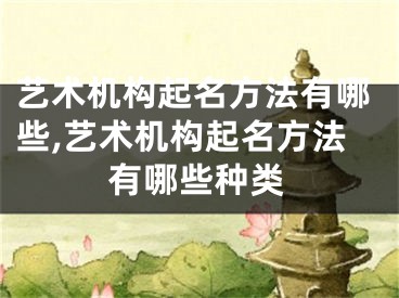 艺术机构起名方法有哪些,艺术机构起名方法有哪些种类