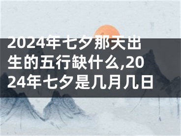 2024年七夕那天出生的五行缺什么,2024年七夕是几月几日