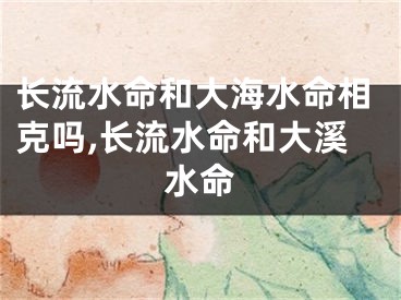 长流水命和大海水命相克吗,长流水命和大溪水命
