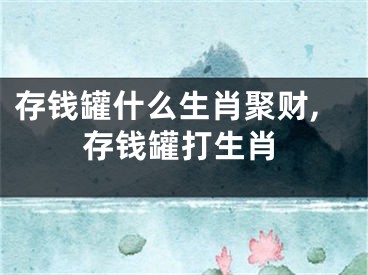 存钱罐什么生肖聚财,存钱罐打生肖