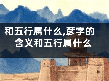 和五行属什么,彦字的含义和五行属什么
