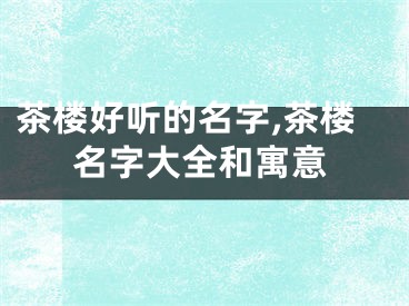 茶楼好听的名字,茶楼名字大全和寓意