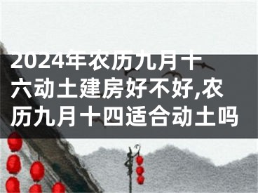 2024年农历九月十六动土建房好不好,农历九月十四适合动土吗