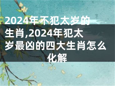 2024年不犯太岁的生肖,2024年犯太岁最凶的四大生肖怎么化解