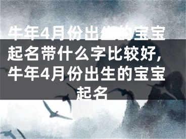 牛年4月份出生的宝宝起名带什么字比较好,牛年4月份出生的宝宝起名