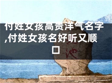 付姓女孩高贵洋气名字,付姓女孩名好听又顺口