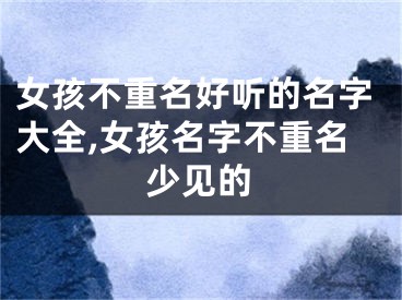 女孩不重名好听的名字大全,女孩名字不重名少见的