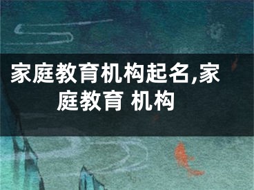家庭教育机构起名,家庭教育 机构