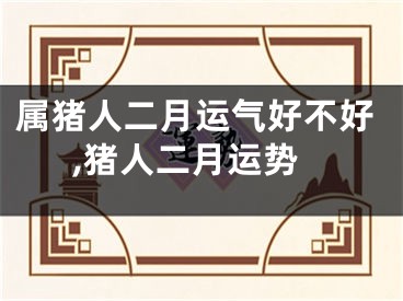 属猪人二月运气好不好,猪人二月运势