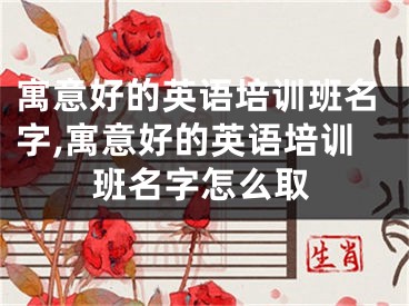 寓意好的英语培训班名字,寓意好的英语培训班名字怎么取