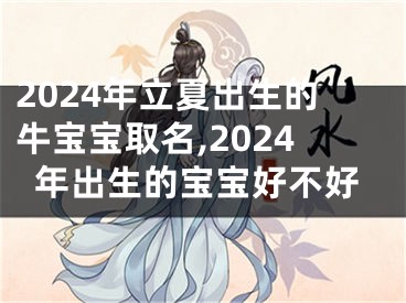 2024年立夏出生的牛宝宝取名,2024年出生的宝宝好不好