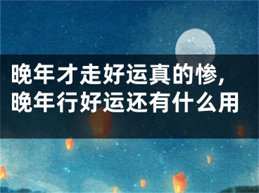 晚年才走好运真的惨,晚年行好运还有什么用