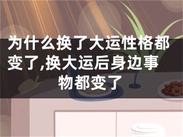 为什么换了大运性格都变了,换大运后身边事物都变了