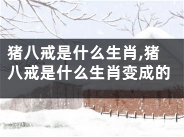 猪八戒是什么生肖,猪八戒是什么生肖变成的