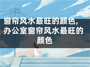 窗帘风水最旺的颜色,办公室窗帘风水最旺的颜色