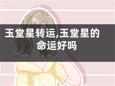 玉堂星转运,玉堂星的命运好吗