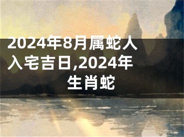 2024年8月属蛇人入宅吉日,2024年生肖蛇