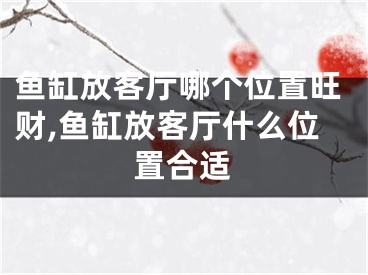 鱼缸放客厅哪个位置旺财,鱼缸放客厅什么位置合适