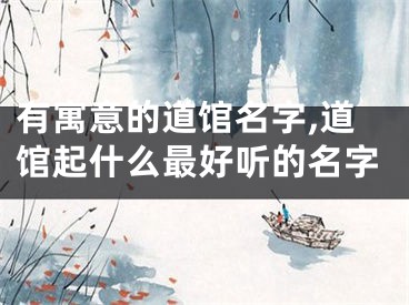 有寓意的道馆名字,道馆起什么最好听的名字