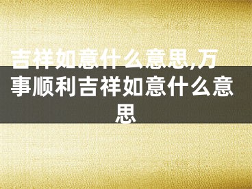 吉祥如意什么意思,万事顺利吉祥如意什么意思