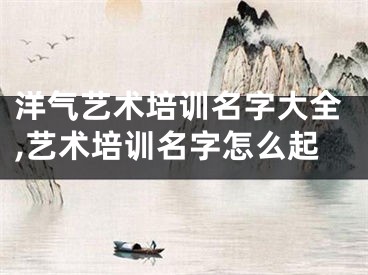 洋气艺术培训名字大全,艺术培训名字怎么起