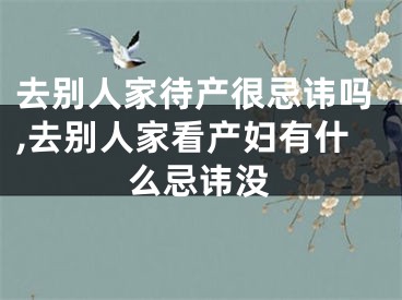 去别人家待产很忌讳吗,去别人家看产妇有什么忌讳没