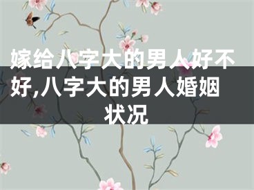 嫁给八字大的男人好不好,八字大的男人婚姻状况