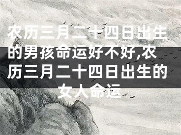 农历三月二十四日出生的男孩命运好不好,农历三月二十四日出生的女人命运