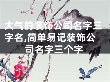 大气的装饰公司名字三字名,简单易记装饰公司名字三个字