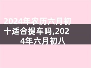 2024年农历六月初十适合提车吗,2024年六月初八