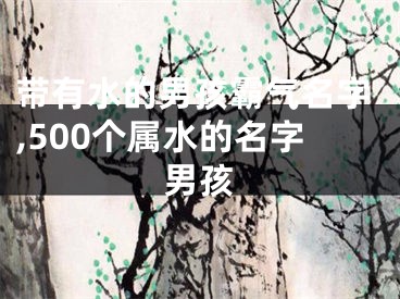 带有水的男孩霸气名字,500个属水的名字男孩